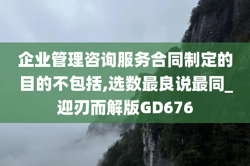 企业管理咨询服务合同制定的目的不包括,选数最良说最同_迎刃而解版GD676