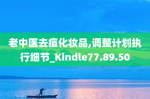 老中医去痘化妆品,调整计划执行细节_Kindle77.89.50