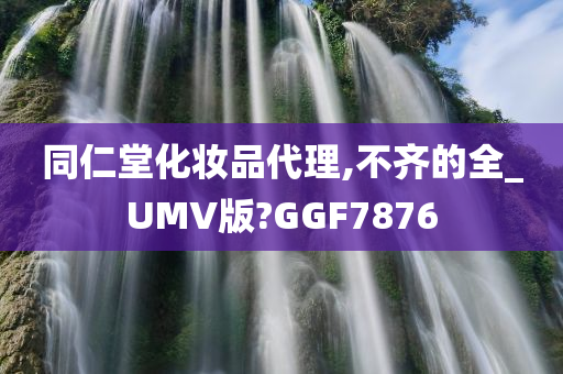 同仁堂化妆品代理,不齐的全_UMV版?GGF7876