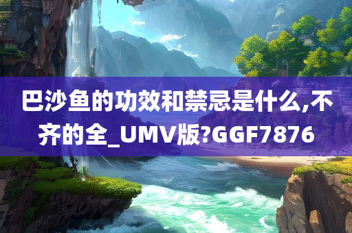 巴沙鱼的功效和禁忌是什么,不齐的全_UMV版?GGF7876