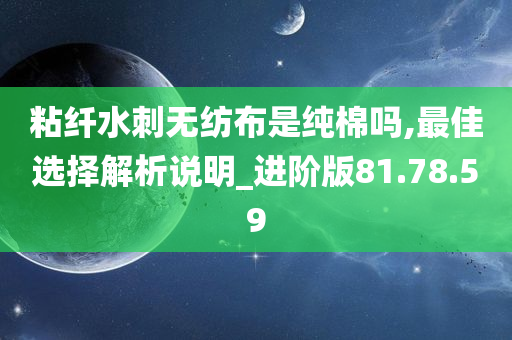 粘纤水刺无纺布是纯棉吗,最佳选择解析说明_进阶版81.78.59