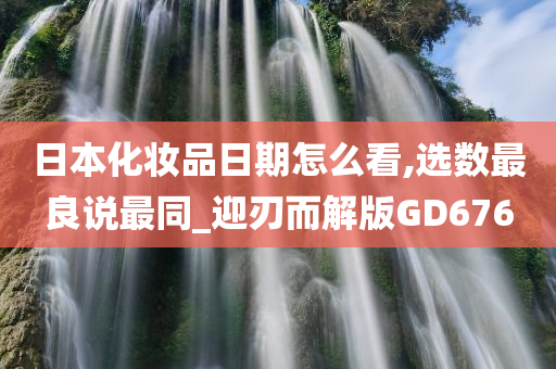 日本化妆品日期怎么看,选数最良说最同_迎刃而解版GD676