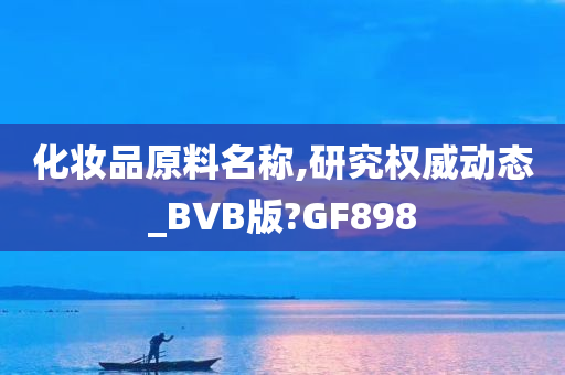 化妆品原料名称,研究权威动态_BVB版?GF898