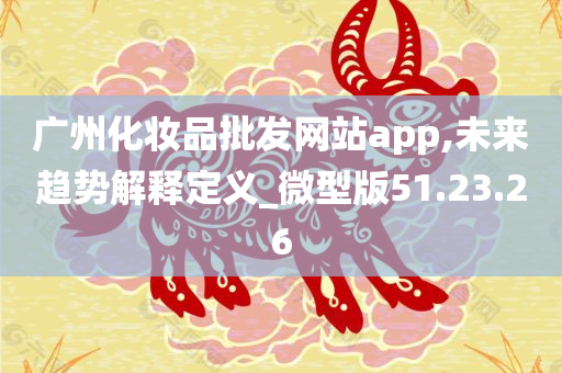 广州化妆品批发网站app,未来趋势解释定义_微型版51.23.26