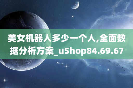 美女机器人多少一个人,全面数据分析方案_uShop84.69.67