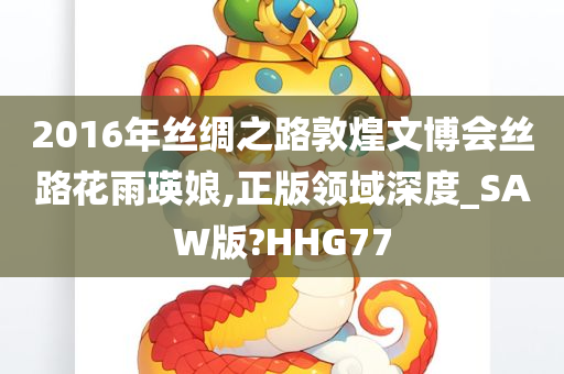 2016年丝绸之路敦煌文博会丝路花雨瑛娘,正版领域深度_SAW版?HHG77