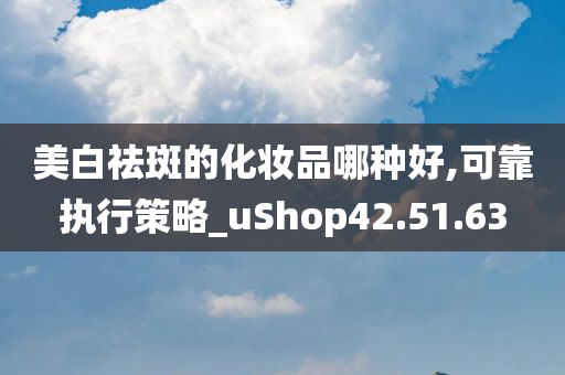 美白祛斑的化妆品哪种好,可靠执行策略_uShop42.51.63