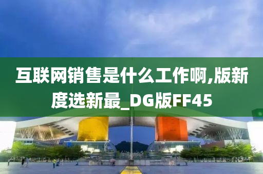 互联网销售是什么工作啊,版新度选新最_DG版FF45