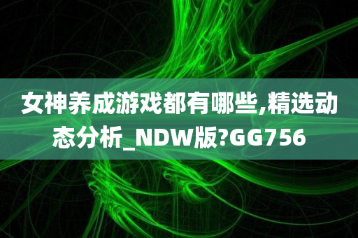 女神养成游戏都有哪些,精选动态分析_NDW版?GG756