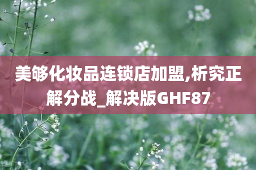 美够化妆品连锁店加盟,析究正解分战_解决版GHF87