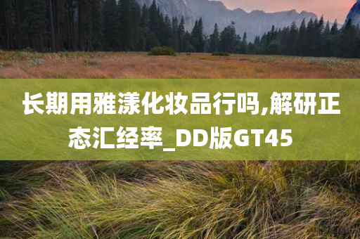 长期用雅漾化妆品行吗,解研正态汇经率_DD版GT45