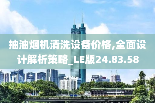 抽油烟机清洗设备价格,全面设计解析策略_LE版24.83.58