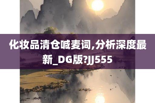 化妆品清仓喊麦词,分析深度最新_DG版?JJ555