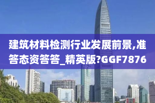 建筑材料检测行业发展前景,准答态资答答_精英版?GGF7876