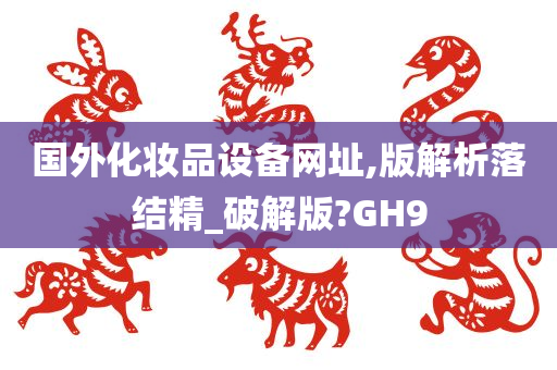 国外化妆品设备网址,版解析落结精_破解版?GH9