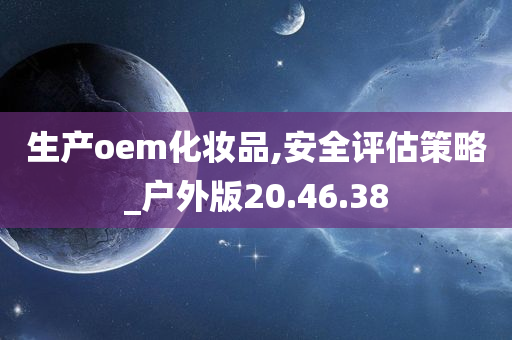 生产oem化妆品,安全评估策略_户外版20.46.38