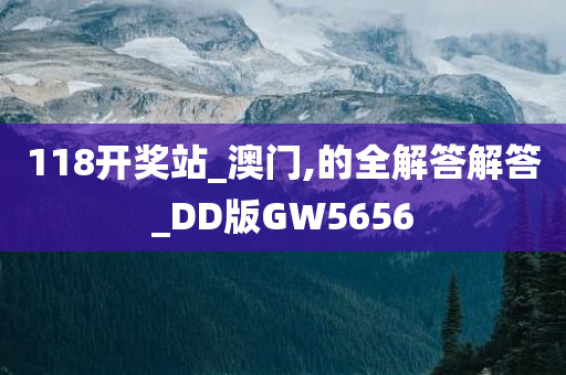 118开奖站_澳门,的全解答解答_DD版GW5656