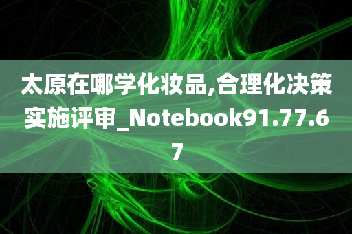 太原在哪学化妆品,合理化决策实施评审_Notebook91.77.67