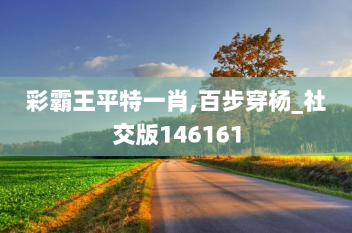 彩霸王平特一肖,百步穿杨_社交版146161