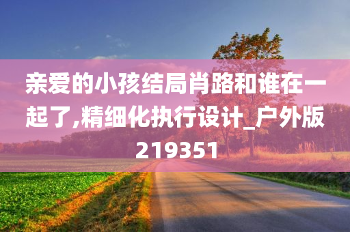 亲爱的小孩结局肖路和谁在一起了,精细化执行设计_户外版219351