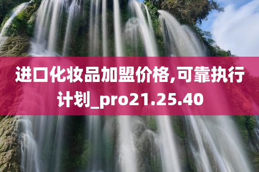 进口化妆品加盟价格,可靠执行计划_pro21.25.40