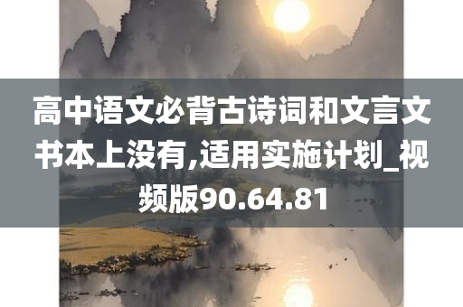 高中语文必背古诗词和文言文书本上没有,适用实施计划_视频版90.64.81