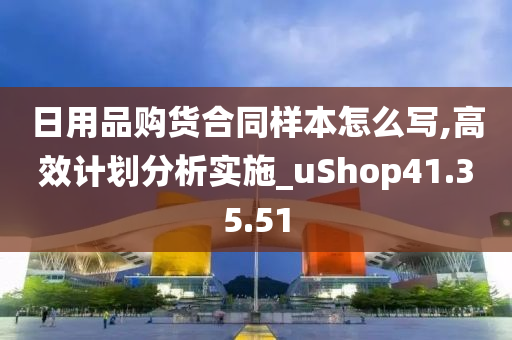 日用品购货合同样本怎么写,高效计划分析实施_uShop41.35.51