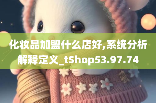 化妆品加盟什么店好,系统分析解释定义_tShop53.97.74