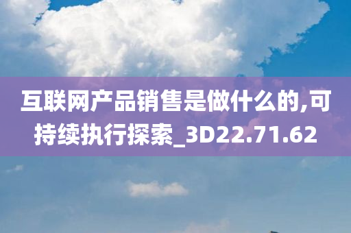 互联网产品销售是做什么的,可持续执行探索_3D22.71.62