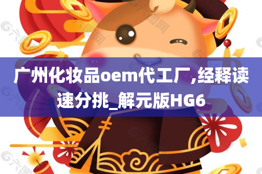 广州化妆品oem代工厂,经释读速分挑_解元版HG6