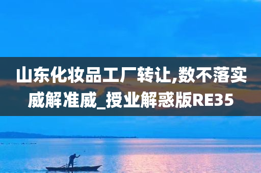 山东化妆品工厂转让,数不落实威解准威_授业解惑版RE35