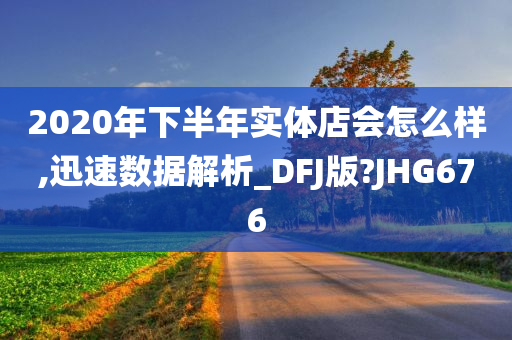 2020年下半年实体店会怎么样,迅速数据解析_DFJ版?JHG676