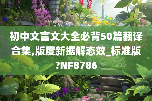 初中文言文大全必背50篇翻译合集,版度新据解态效_标准版?NF8786