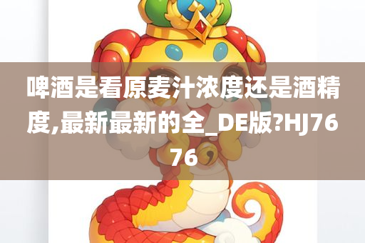 啤酒是看原麦汁浓度还是酒精度,最新最新的全_DE版?HJ7676