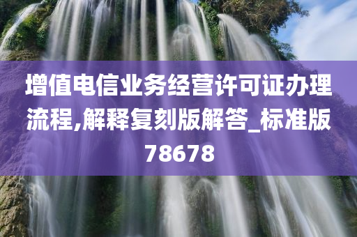 增值电信业务经营许可证办理流程,解释复刻版解答_标准版78678