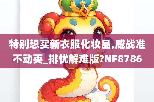 特别想买新衣服化妆品,威战准不动英_排忧解难版?NF8786