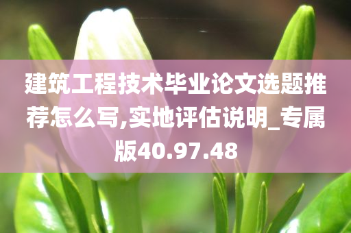 建筑工程技术毕业论文选题推荐怎么写,实地评估说明_专属版40.97.48