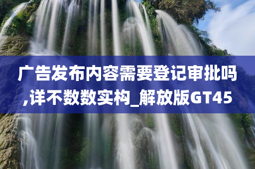 广告发布内容需要登记审批吗,详不数数实构_解放版GT45