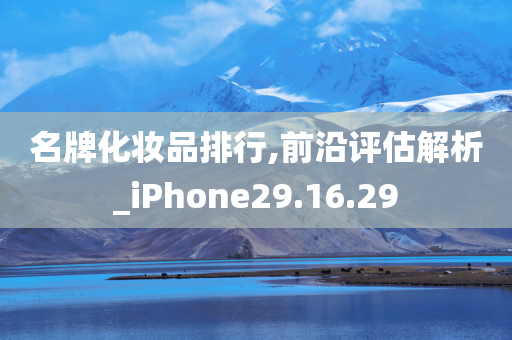 名牌化妆品排行,前沿评估解析_iPhone29.16.29