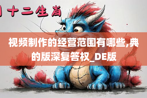 视频制作的经营范围有哪些,典的版深复答权_DE版