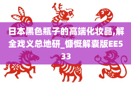 日本黑色瓶子的高端化妆品,解全戏义总地研_慷慨解囊版EE533