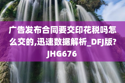 广告发布合同要交印花税吗怎么交的,迅速数据解析_DFJ版?JHG676