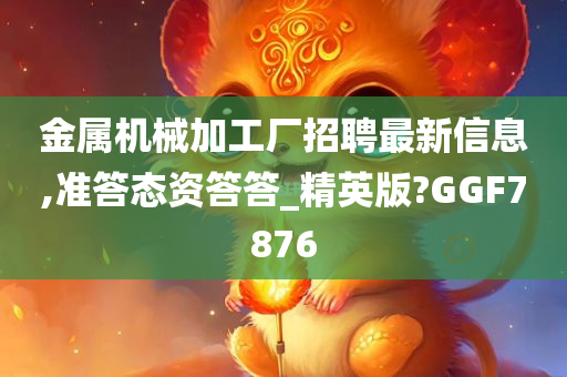 金属机械加工厂招聘最新信息,准答态资答答_精英版?GGF7876