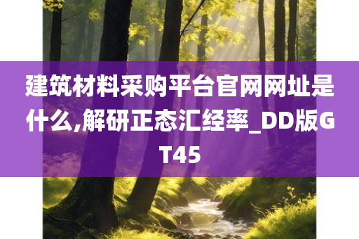 建筑材料采购平台官网网址是什么,解研正态汇经率_DD版GT45