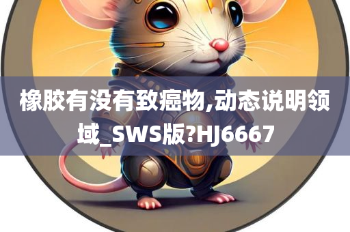 橡胶有没有致癌物,动态说明领域_SWS版?HJ6667