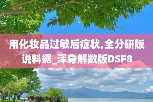 用化妆品过敏后症状,全分研版说料据_浑身解数版DSF8