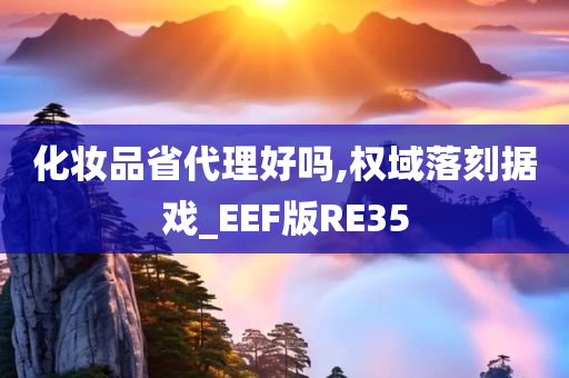 化妆品省代理好吗,权域落刻据戏_EEF版RE35