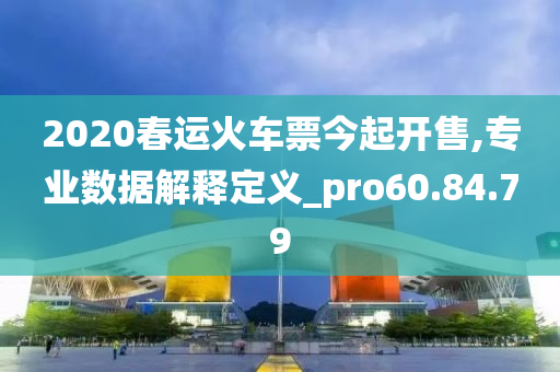 2020春运火车票今起开售,专业数据解释定义_pro60.84.79