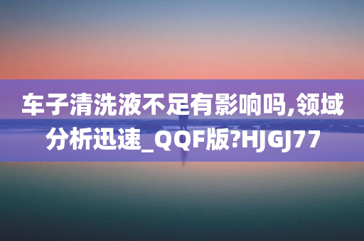 车子清洗液不足有影响吗,领域分析迅速_QQF版?HJGJ77