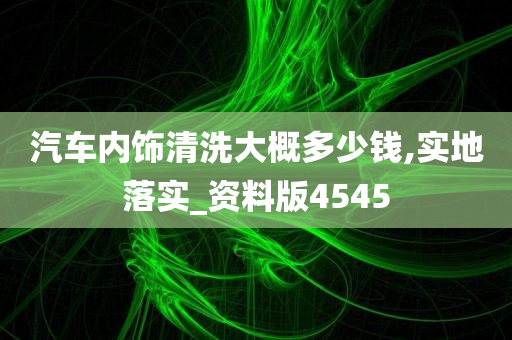 汽车内饰清洗大概多少钱,实地落实_资料版4545